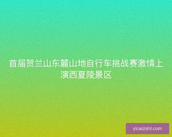 首届贺兰山东麓山地自行车挑战赛激情上演西夏陵景区