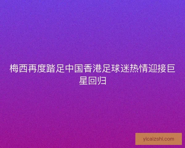 梅西再度踏足中国香港足球迷热情迎接巨星回归