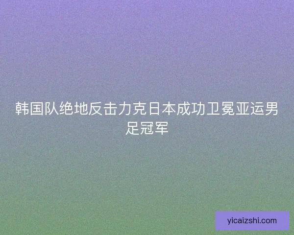 韩国队绝地反击力克日本成功卫冕亚运男足冠军
