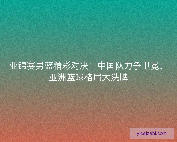 亚锦赛男篮精彩对决：中国队力争卫冕，亚洲篮球格局大洗牌