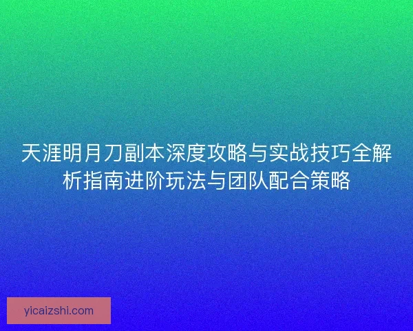 天涯明月刀副本深度攻略与实战技巧全解析指南进阶玩法与团队配合策略