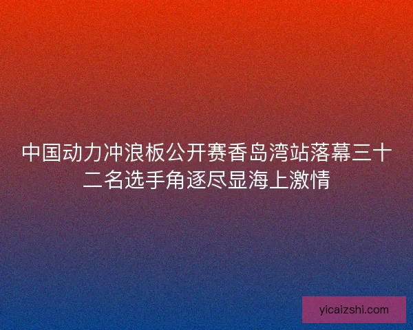 中国动力冲浪板公开赛香岛湾站落幕三十二名选手角逐尽显海上激情